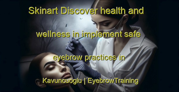 Skinart Discover health and wellness in implement safe eyebrow practices in Kavuncuoglu | EyebrowTraining | EyebrowClasses | SkinartTraining-Turkey